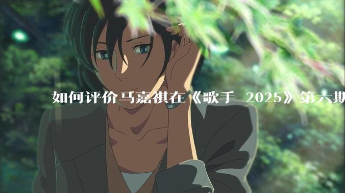 如何评价马嘉祺在《歌手 2025》第六期演唱的《云与海》？